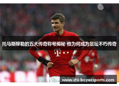 托马斯穆勒的五大传奇称号揭秘 他为何成为足坛不朽传奇