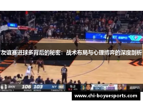 友谊赛进球多背后的秘密：战术布局与心理博弈的深度剖析