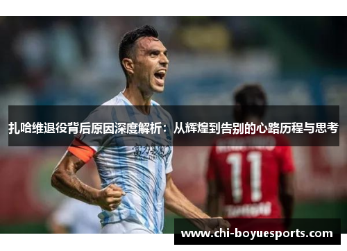 扎哈维退役背后原因深度解析：从辉煌到告别的心路历程与思考