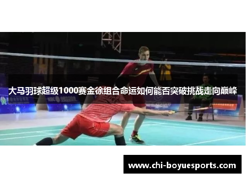 大马羽球超级1000赛金徐组合命运如何能否突破挑战走向巅峰