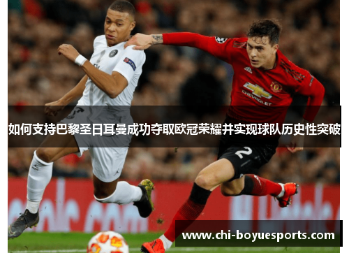 如何支持巴黎圣日耳曼成功夺取欧冠荣耀并实现球队历史性突破 如何支持巴黎圣日耳曼成功夺取欧冠荣耀并实现球队历史性突破