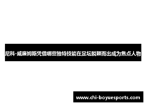 尼科-威廉姆斯凭借哪些独特技能在足坛脱颖而出成为焦点人物