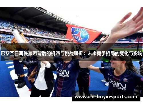 巴黎圣日耳曼豪购背后的机遇与挑战解析：未来竞争格局的变化与影响