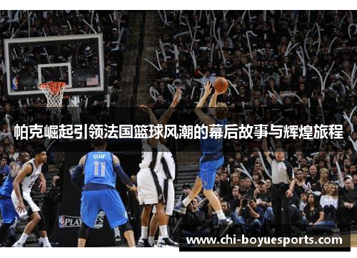 帕克崛起引领法国篮球风潮的幕后故事与辉煌旅程