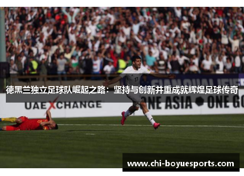 德黑兰独立足球队崛起之路：坚持与创新并重成就辉煌足球传奇