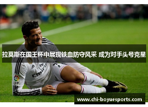 拉莫斯在国王杯中展现铁血防守风采 成为对手头号克星