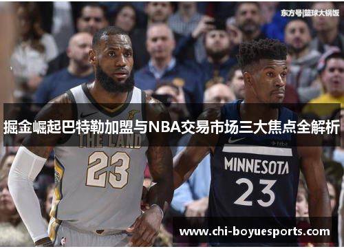 掘金崛起巴特勒加盟与NBA交易市场三大焦点全解析 掘金崛起巴特勒加盟与NBA交易市场三大焦点全解析