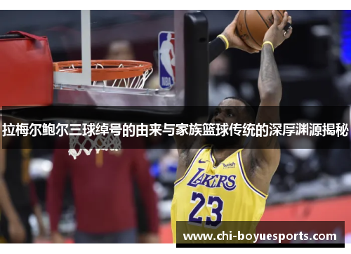 拉梅尔鲍尔三球绰号的由来与家族篮球传统的深厚渊源揭秘