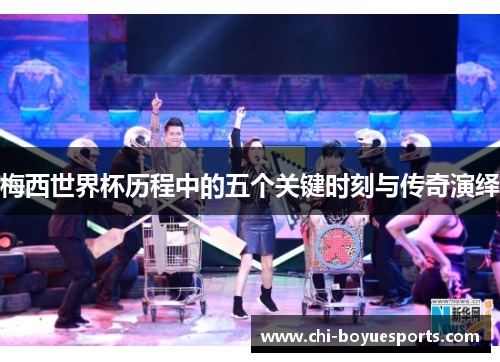 梅西世界杯历程中的五个关键时刻与传奇演绎