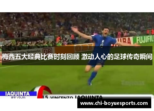 梅西五大经典比赛时刻回顾 激动人心的足球传奇瞬间