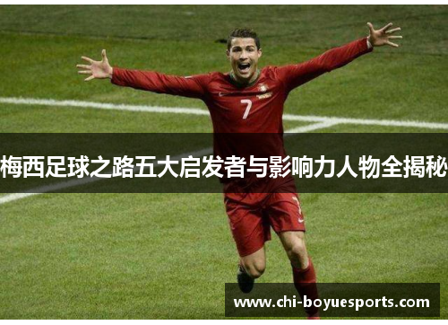 梅西足球之路五大启发者与影响力人物全揭秘