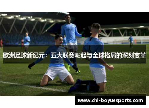 欧洲足球新纪元：五大联赛崛起与全球格局的深刻变革
