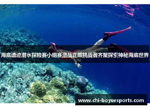 海底遗迹潜水探险赛小组赛激战正酣挑战者齐聚探索神秘海底世界 海底遗迹潜水探险赛小组赛激战正酣挑战者齐聚探索神秘海底世界