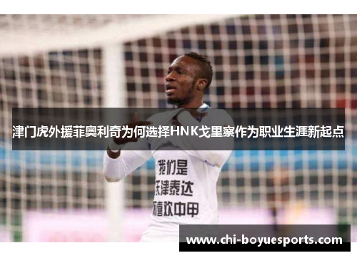 津门虎外援菲奥利奇为何选择HNK戈里察作为职业生涯新起点 津门虎外援菲奥利奇为何选择HNK戈里察作为职业生涯新起点