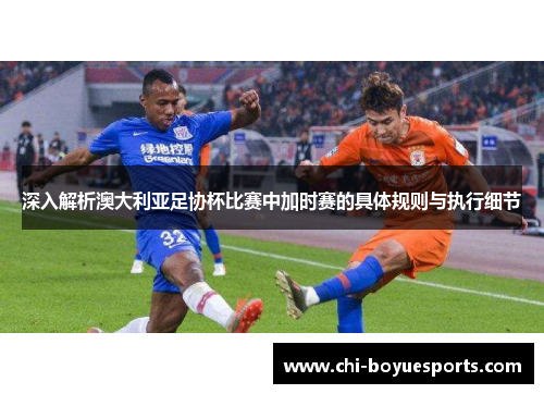 深入解析澳大利亚足协杯比赛中加时赛的具体规则与执行细节 深入解析澳大利亚足协杯比赛中加时赛的具体规则与执行细节
