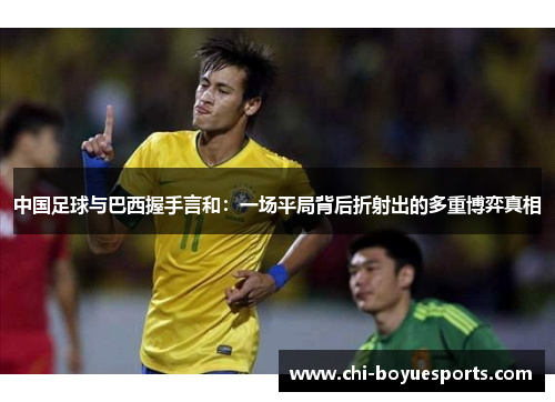 中国足球与巴西握手言和:一场平局背后折射出的多重博弈真相 中国足球与巴西握手言和:一场平局背后折射出的多重博弈真相