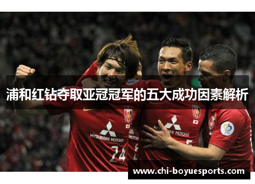 浦和红钻夺取亚冠冠军的五大成功因素解析 浦和红钻夺取亚冠冠军的五大成功因素解析