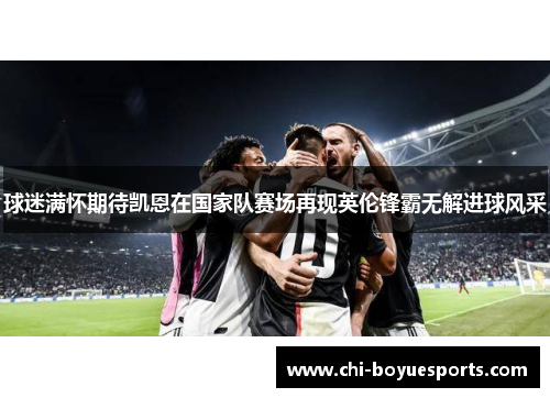 球迷满怀期待凯恩在国家队赛场再现英伦锋霸无解进球风采 球迷满怀期待凯恩在国家队赛场再现英伦锋霸无解进球风采