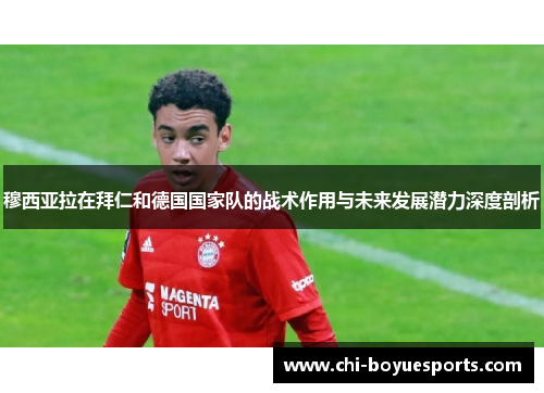 穆西亚拉在拜仁和德国国家队的战术作用与未来发展潜力深度剖析