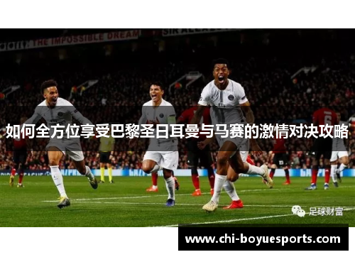 如何全方位享受巴黎圣日耳曼与马赛的激情对决攻略