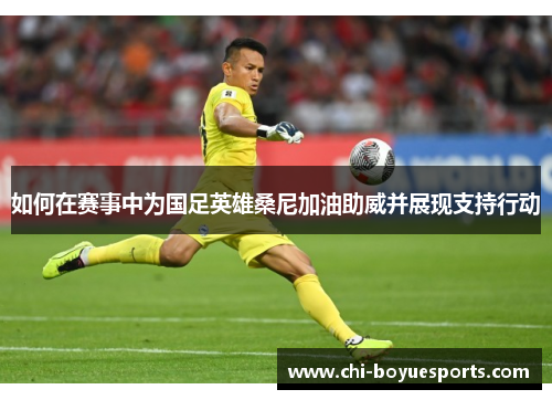 如何在赛事中为国足英雄桑尼加油助威并展现支持行动