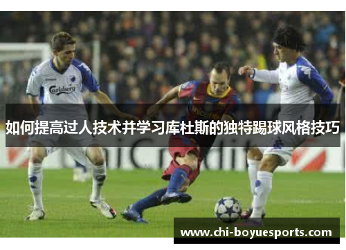 如何提高过人技术并学习库杜斯的独特踢球风格技巧
