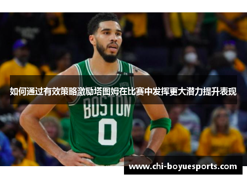 如何通过有效策略激励塔图姆在比赛中发挥更大潜力提升表现 如何通过有效策略激励塔图姆在比赛中发挥更大潜力提升表现