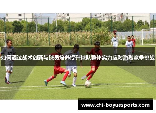 如何通过战术创新与球员培养提升球队整体实力应对激烈竞争挑战