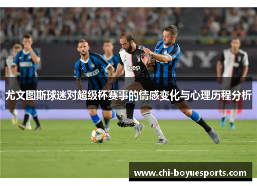 尤文图斯球迷对超级杯赛事的情感变化与心理历程分析 尤文图斯球迷对超级杯赛事的情感变化与心理历程分析