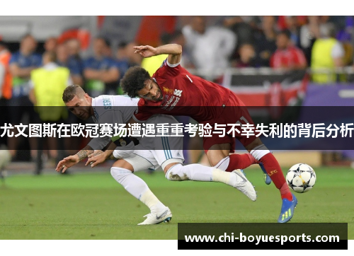 尤文图斯在欧冠赛场遭遇重重考验与不幸失利的背后分析 尤文图斯在欧冠赛场遭遇重重考验与不幸失利的背后分析