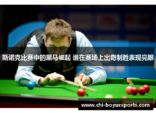 斯诺克比赛中的黑马崛起 谁在赛场上出奇制胜表现亮眼 斯诺克比赛中的黑马崛起 谁在赛场上出奇制胜表现亮眼