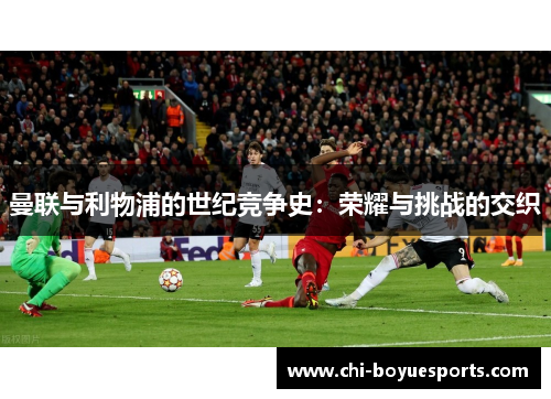 曼联与利物浦的世纪竞争史：荣耀与挑战的交织