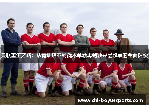 曼联重生之路:从青训培养到战术革新再到领导层改革的全面探索 曼联重生之路:从青训培养到战术革新再到领导层改革的全面探索