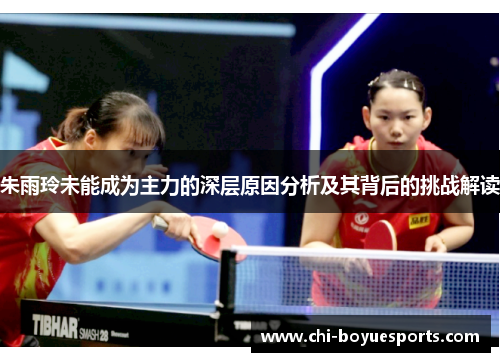 朱雨玲未能成为主力的深层原因分析及其背后的挑战解读 朱雨玲未能成为主力的深层原因分析及其背后的挑战解读