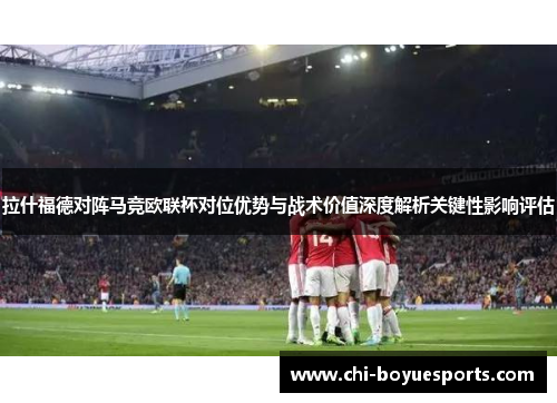 拉什福德对阵马竞欧联杯对位优势与战术价值深度解析关键性影响评估 拉什福德对阵马竞欧联杯对位优势与战术价值深度解析关键性影响评估