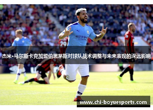杰米·马尔斯卡克加盟伯恩茅斯对球队战术调整与未来表现的深远影响
