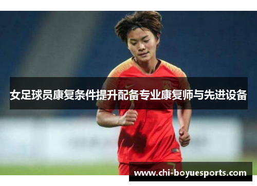 女足球员康复条件提升配备专业康复师与先进设备 女足球员康复条件提升配备专业康复师与先进设备
