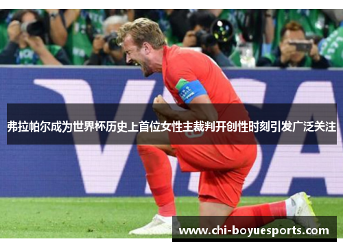 弗拉帕尔成为世界杯历史上首位女性主裁判开创性时刻引发广泛关注