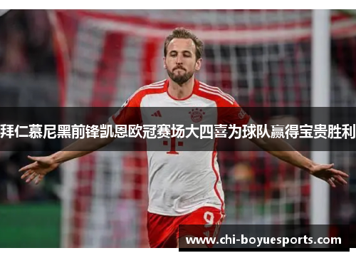 拜仁慕尼黑前锋凯恩欧冠赛场大四喜为球队赢得宝贵胜利 拜仁慕尼黑前锋凯恩欧冠赛场大四喜为球队赢得宝贵胜利