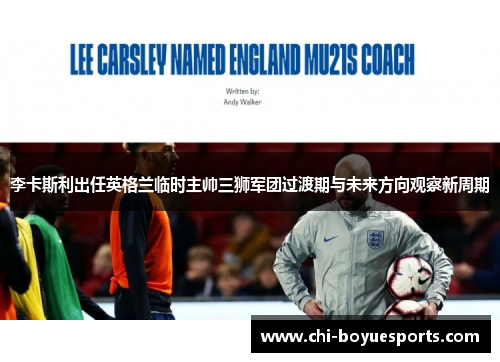 李卡斯利出任英格兰临时主帅三狮军团过渡期与未来方向观察新周期