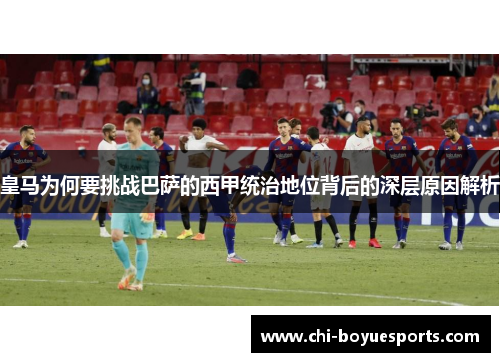皇马为何要挑战巴萨的西甲统治地位背后的深层原因解析