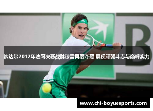 纳达尔2012年法网决赛战胜穆雷再度夺冠 展现顽强斗志与巅峰实力