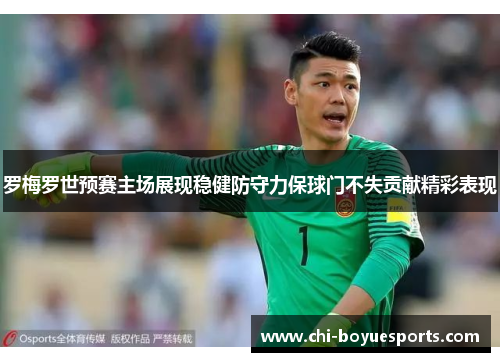罗梅罗世预赛主场展现稳健防守力保球门不失贡献精彩表现