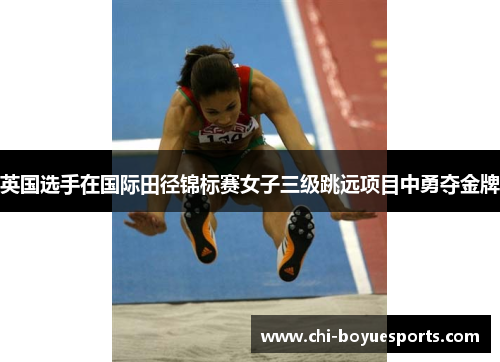 英国选手在国际田径锦标赛女子三级跳远项目中勇夺金牌