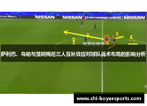 萨利巴、乌帕与楚阿梅尼三人互补效应对球队战术布局的影响分析