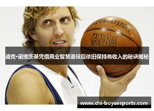 迪克·诺维茨基凭借商业智慧退役后依旧保持高收入的秘诀揭秘