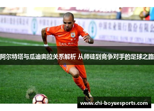 阿尔特塔与瓜迪奥拉关系解析 从师徒到竞争对手的足球之路