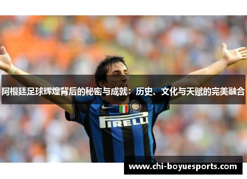 阿根廷足球辉煌背后的秘密与成就：历史、文化与天赋的完美融合
