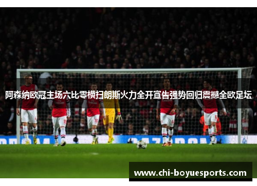 阿森纳欧冠主场六比零横扫朗斯火力全开宣告强势回归震撼全欧足坛