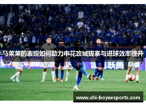 马莱莱的表现如何助力申花攻城拔寨与进球效率提升